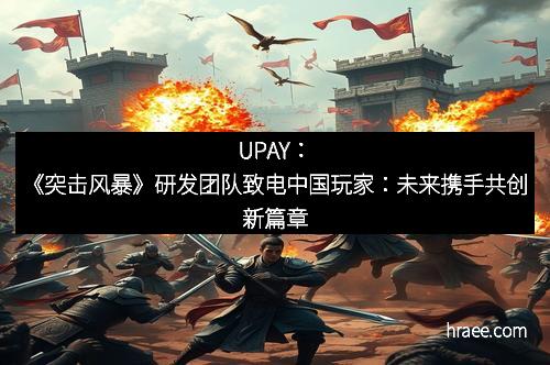 UPAY：《突击风暴》研发团队致电中国玩家：未来携手共创新篇章