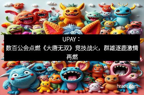 UPAY：数百公会点燃《大唐无双》竞技战火，群雄逐鹿激情再燃