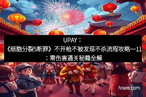 UPAY：《细胞分裂5断罪》不开枪不被发现不杀流程攻略―11：零伤害通关秘籍全解析